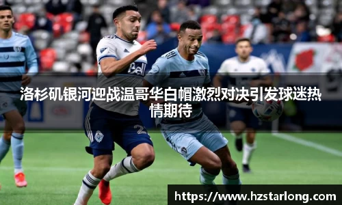 洛杉矶银河迎战温哥华白帽激烈对决引发球迷热情期待